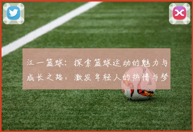 江一篮球：探索篮球运动的魅力与成长之路，激发年轻人的热情与梦想