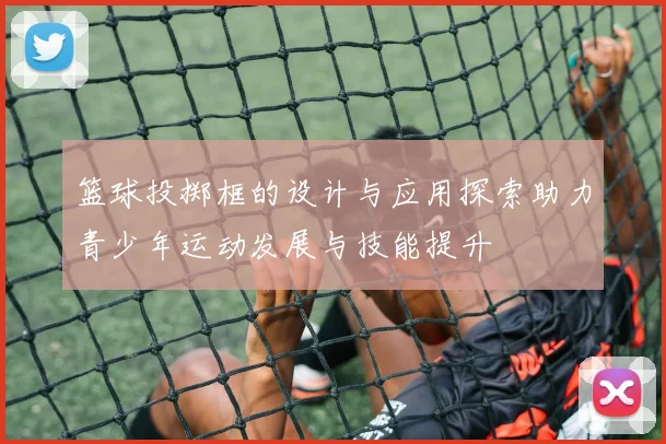 篮球投掷框的设计与应用探索助力青少年运动发展与技能提升