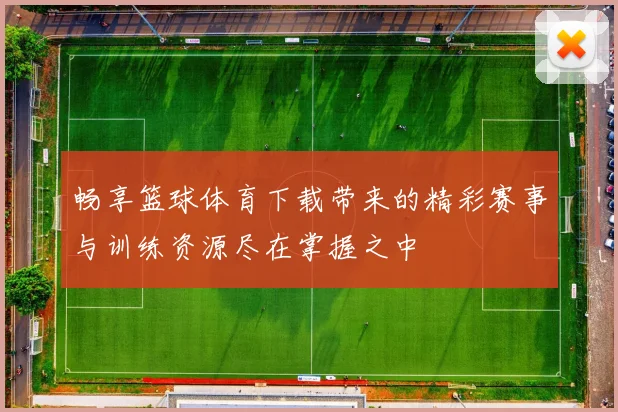 畅享篮球体育下载带来的精彩赛事与训练资源尽在掌握之中