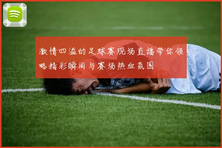 激情四溢的足球赛现场直播带你领略精彩瞬间与赛场热血氛围