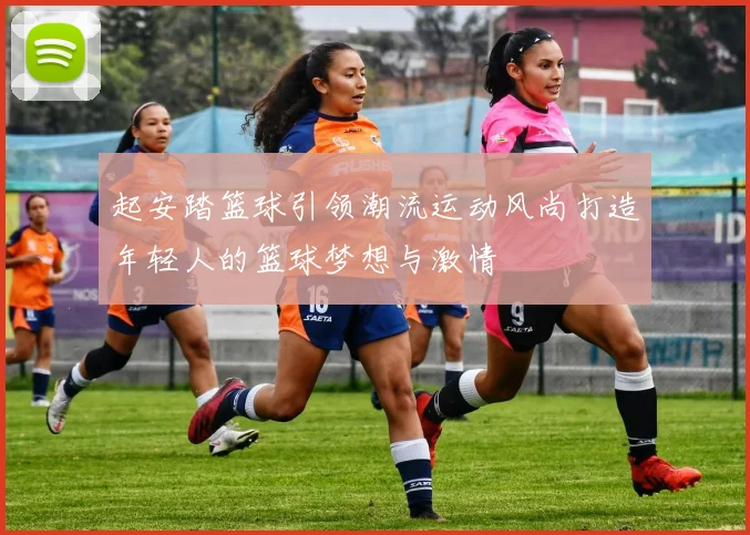 起安踏篮球引领潮流运动风尚打造年轻人的篮球梦想与激情