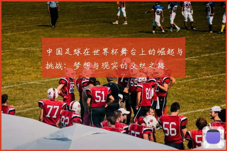 中国足球在世界杯舞台上的崛起与挑战：梦想与现实的交织之路