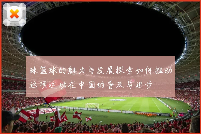 珠篮球的魅力与发展探索如何推动这项运动在中国的普及与进步