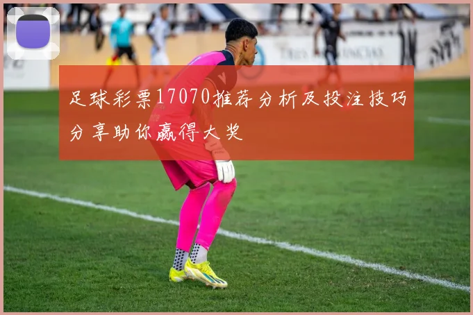 足球彩票17070推荐分析及投注技巧分享助你赢得大奖