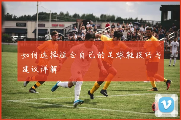 如何选择适合自己的足球鞋技巧与建议详解