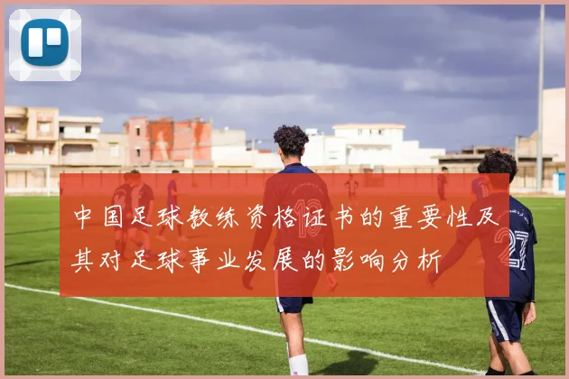 中国足球教练资格证书的重要性及其对足球事业发展的影响分析