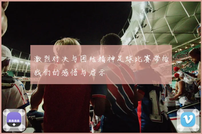 激烈对决与团结精神足球比赛带给我们的感悟与启示