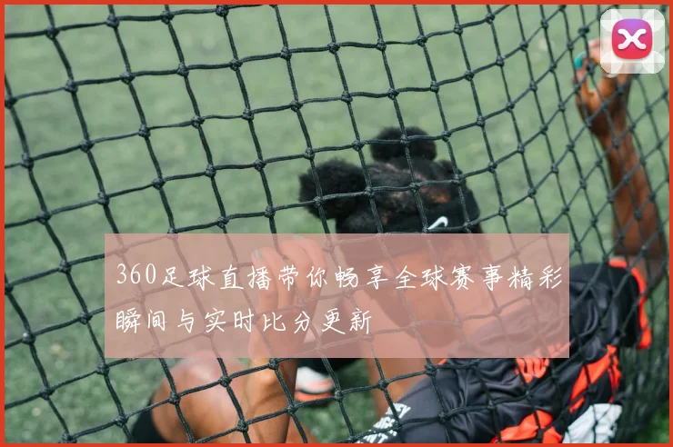 360足球直播带你畅享全球赛事精彩瞬间与实时比分更新