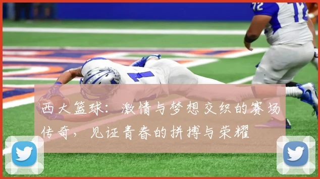 西大篮球：激情与梦想交织的赛场传奇，见证青春的拼搏与荣耀