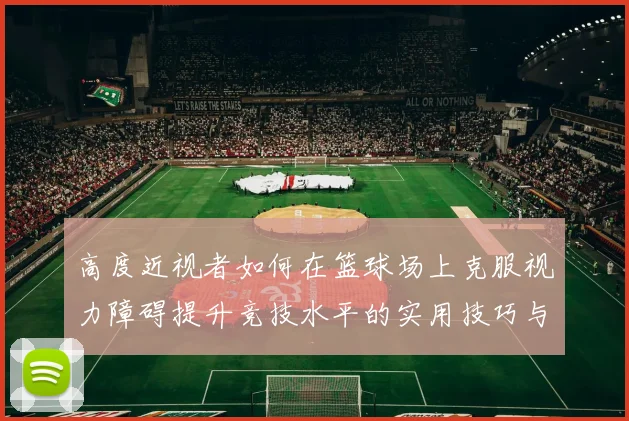 高度近视者如何在篮球场上克服视力障碍提升竞技水平的实用技巧与经验分享